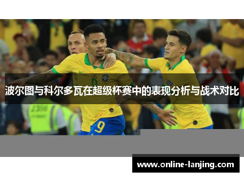 波尔图与科尔多瓦在超级杯赛中的表现分析与战术对比