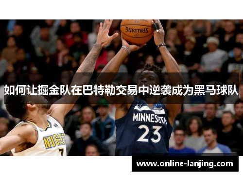 如何让掘金队在巴特勒交易中逆袭成为黑马球队