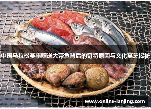 中国马拉松赛事赠送大带鱼背后的奇特原因与文化寓意揭秘