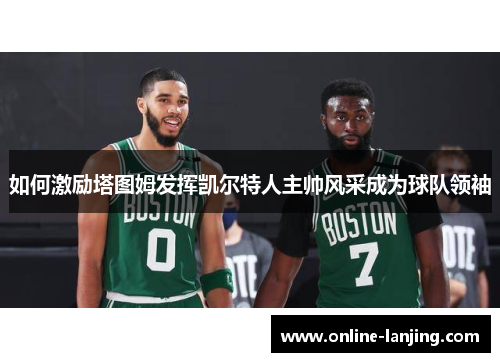 如何激励塔图姆发挥凯尔特人主帅风采成为球队领袖