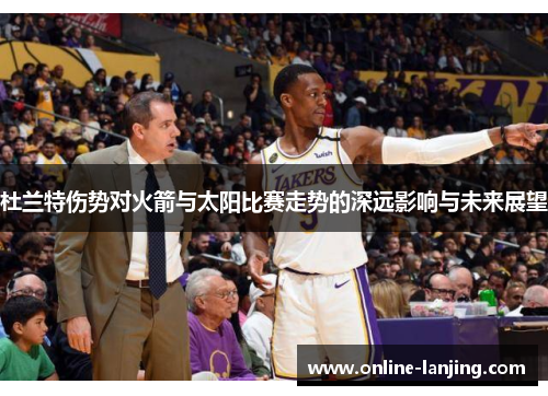 杜兰特伤势对火箭与太阳比赛走势的深远影响与未来展望