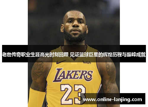 老詹传奇职业生涯高光时刻回顾 见证篮球巨星的辉煌历程与巅峰成就