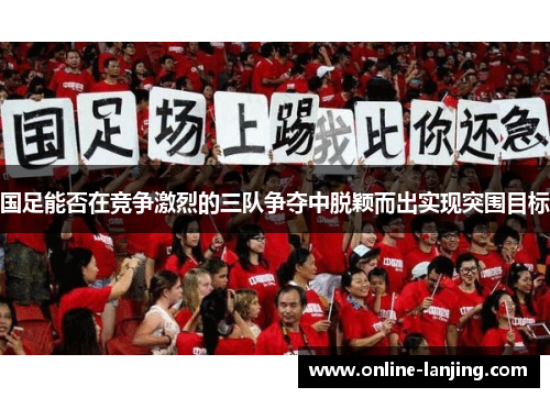 国足能否在竞争激烈的三队争夺中脱颖而出实现突围目标
