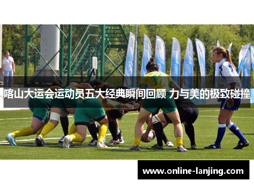 喀山大运会运动员五大经典瞬间回顾 力与美的极致碰撞