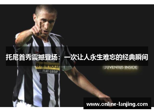 托尼首秀震撼登场：一次让人永生难忘的经典瞬间