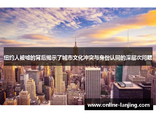 纽约人被嘘的背后揭示了城市文化冲突与身份认同的深层次问题