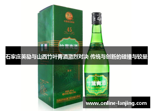 石家庄英励与山西竹叶青酒激烈对决 传统与创新的碰撞与较量