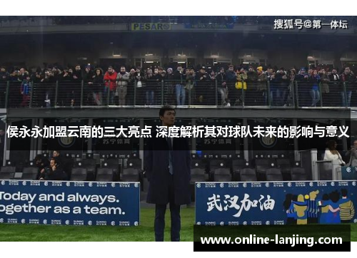 侯永永加盟云南的三大亮点 深度解析其对球队未来的影响与意义
