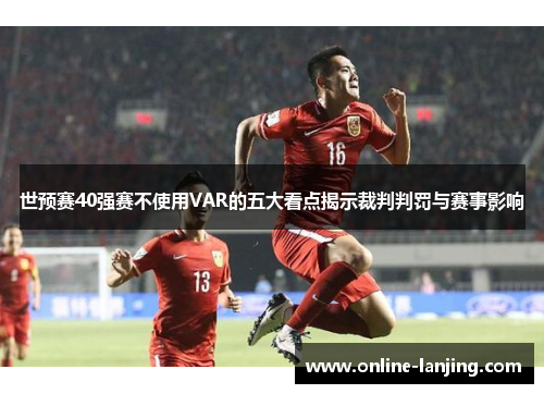 世预赛40强赛不使用VAR的五大看点揭示裁判判罚与赛事影响