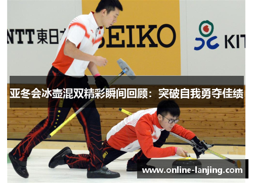 亚冬会冰壶混双精彩瞬间回顾：突破自我勇夺佳绩