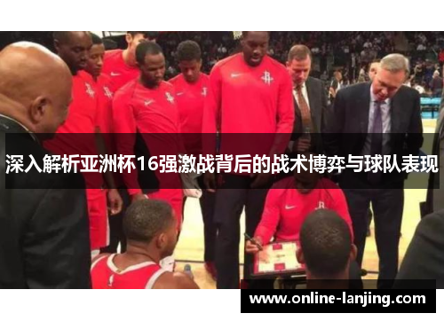 深入解析亚洲杯16强激战背后的战术博弈与球队表现