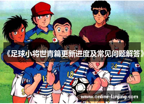《足球小将世青篇更新进度及常见问题解答》