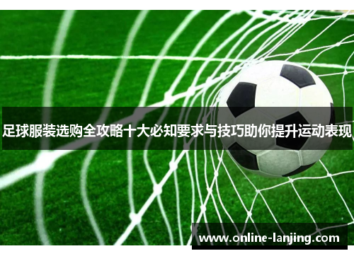 足球服装选购全攻略十大必知要求与技巧助你提升运动表现