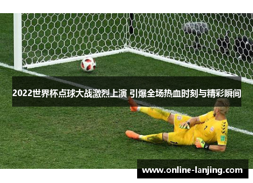 2022世界杯点球大战激烈上演 引爆全场热血时刻与精彩瞬间