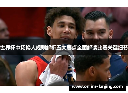 世界杯中场换人规则解析五大要点全面解读比赛关键细节