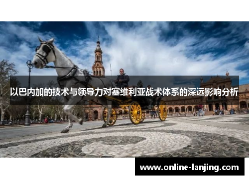 以巴内加的技术与领导力对塞维利亚战术体系的深远影响分析